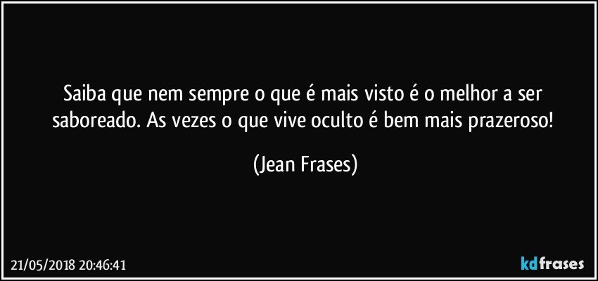 Saiba que nem sempre o que é mais visto é o melhor a ser saboreado. As vezes o que vive oculto é bem mais prazeroso! (Jean Frases)