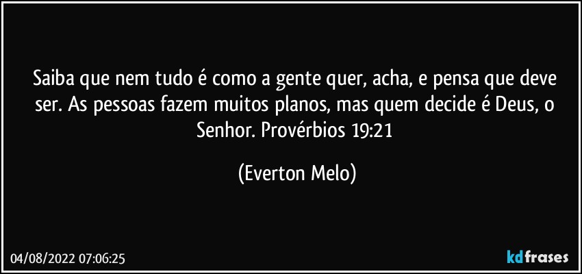 Saiba que nem tudo é como a gente quer, acha, e pensa que deve ser. As pessoas fazem muitos planos, mas quem decide é Deus, o Senhor. Provérbios 19:21 (Everton Melo)