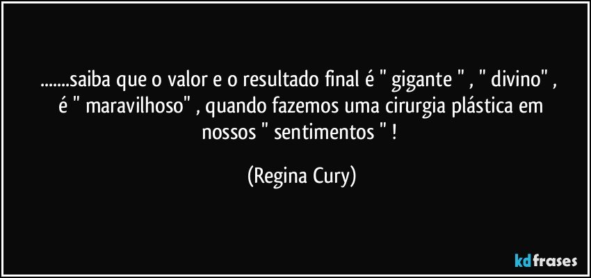 ...saiba  que  o valor e o resultado  final  é " gigante "   ,  " divino" ,   é " maravilhoso"   , quando fazemos uma cirurgia plástica   em nossos   " sentimentos " ! (Regina Cury)