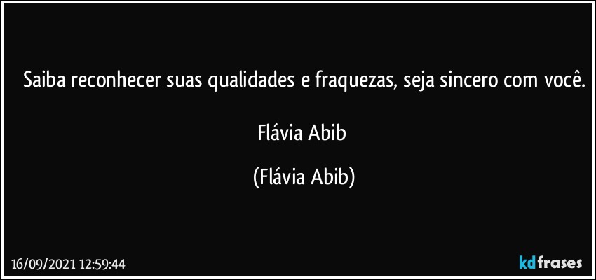 Saiba reconhecer suas qualidades e fraquezas, seja sincero com você.

Flávia Abib (Flávia Abib)