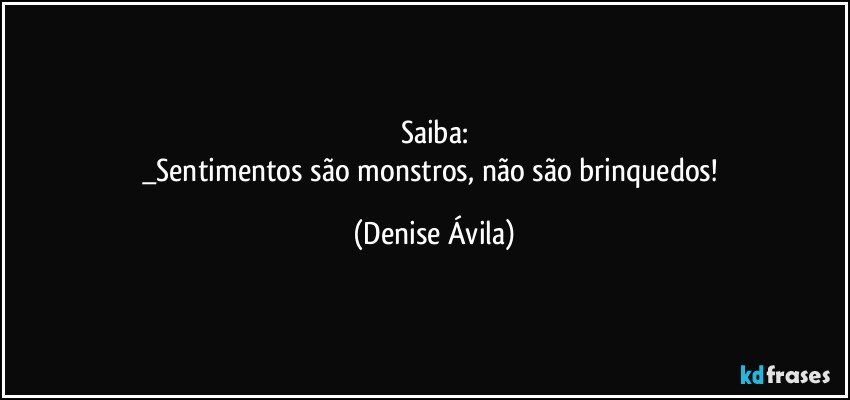 Saiba:
_Sentimentos são monstros, não são brinquedos! (Denise Ávila)