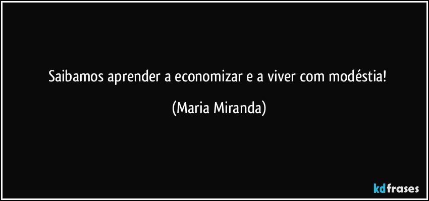 Saibamos aprender a economizar e a viver com modéstia! (Maria Miranda)