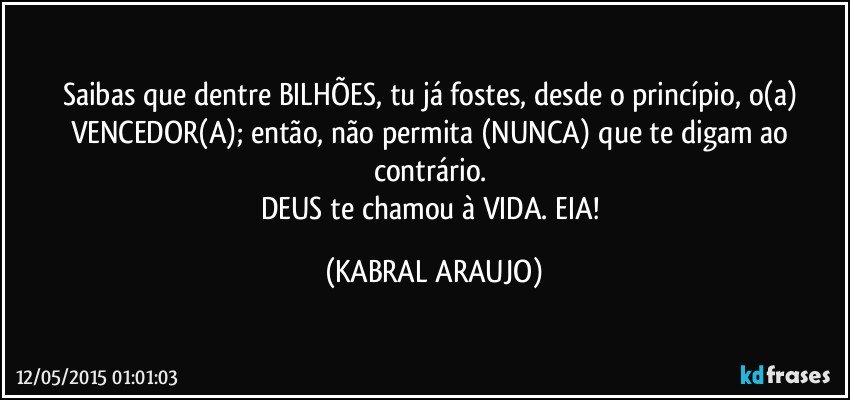 Saibas que dentre BILHÕES, tu já fostes, desde o princípio, o(a) VENCEDOR(A); então, não permita (NUNCA) que te digam ao contrário. 
DEUS te chamou à VIDA. EIA! (KABRAL ARAUJO)