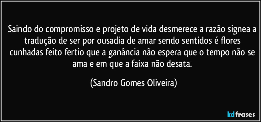 Saindo do compromisso e projeto de vida desmerece a razão signea a tradução de ser por ousadia de amar sendo sentidos é flores cunhadas feito fertio que a ganância não espera que o tempo não se ama e em que a faixa não desata. (Sandro Gomes Oliveira)