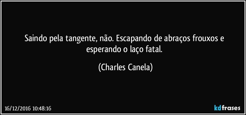 Saindo pela tangente, não. Escapando de abraços frouxos e esperando o laço fatal. (Charles Canela)