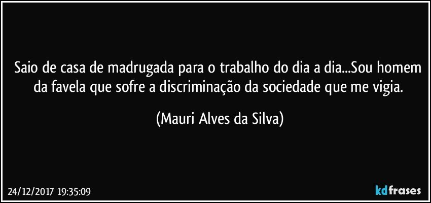 Saio de casa de madrugada para o trabalho do dia a dia...Sou homem da favela que sofre a discriminação  da sociedade que me vigia. (Mauri Alves da Silva)