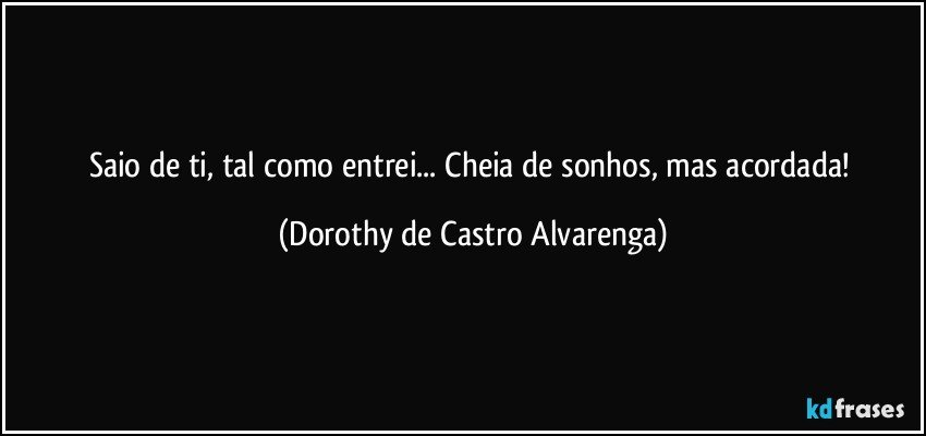 Saio de ti, tal como entrei... Cheia de sonhos, mas acordada! (Dorothy de Castro Alvarenga)