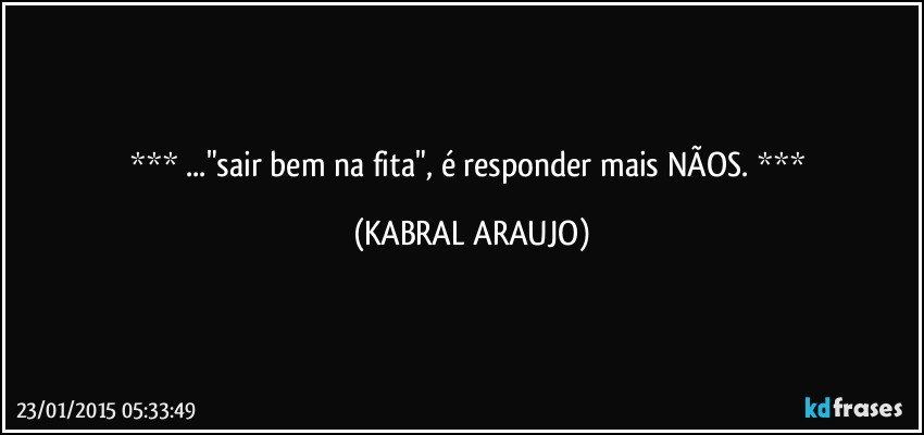  ..."sair bem na fita", é responder mais NÃOS.  (KABRAL ARAUJO)