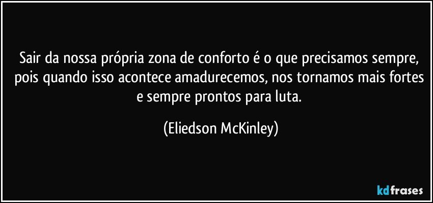 Sair da nossa própria zona de conforto é o que precisamos sempre, pois quando isso acontece amadurecemos, nos tornamos mais fortes e sempre prontos para luta. (Eliedson McKinley)