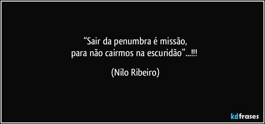 “Sair da penumbra é missão,
para não cairmos na escuridão”...!!! (Nilo Ribeiro)