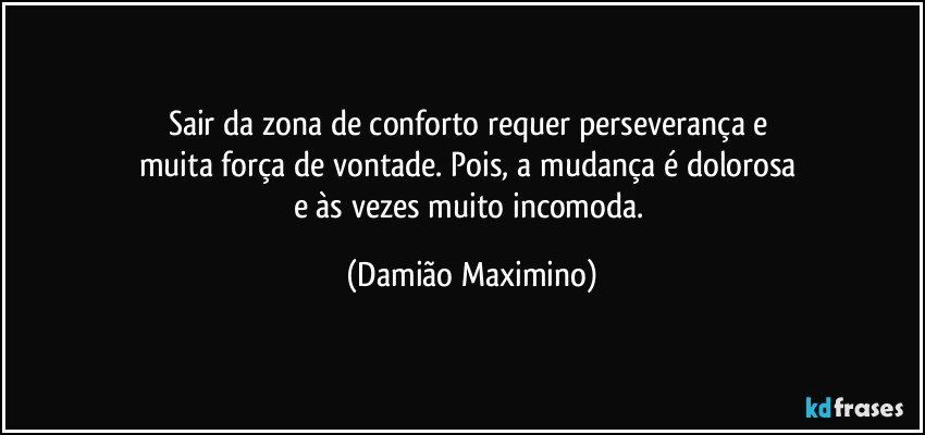 Sair da zona de conforto requer perseverança e 
muita força de vontade. Pois, a mudança é dolorosa 
e às vezes muito incomoda. (Damião Maximino)