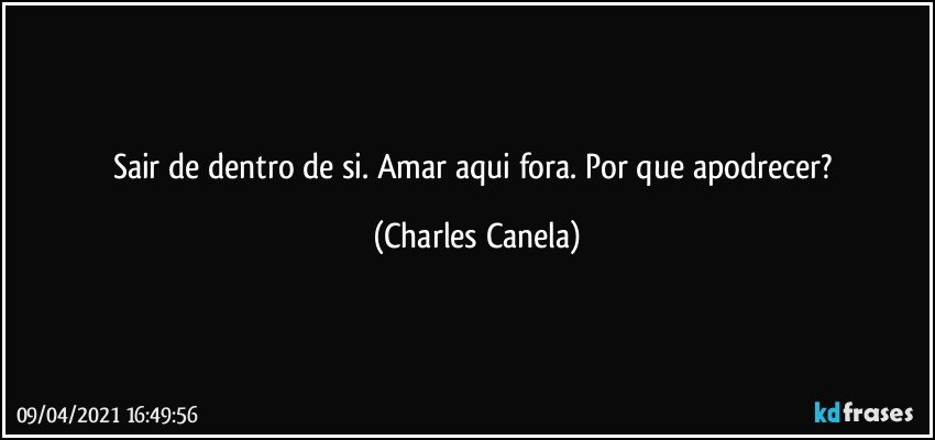 Sair de dentro de si. Amar aqui fora. Por que apodrecer? (Charles Canela)