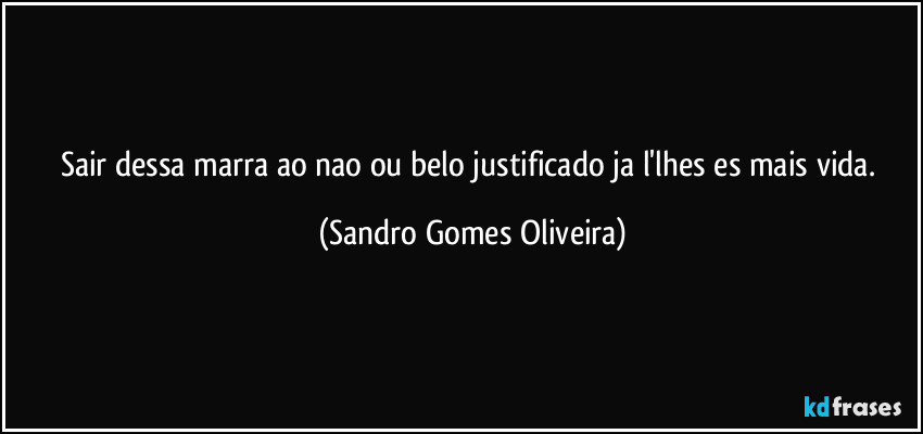 Sair dessa marra ao nao ou belo justificado ja l'lhes es mais vida. (Sandro Gomes Oliveira)