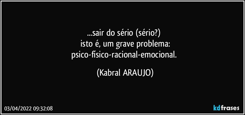 ...sair do sério (sério?) 
isto é, um grave problema:
psico-físico-racional-emocional. (KABRAL ARAUJO)