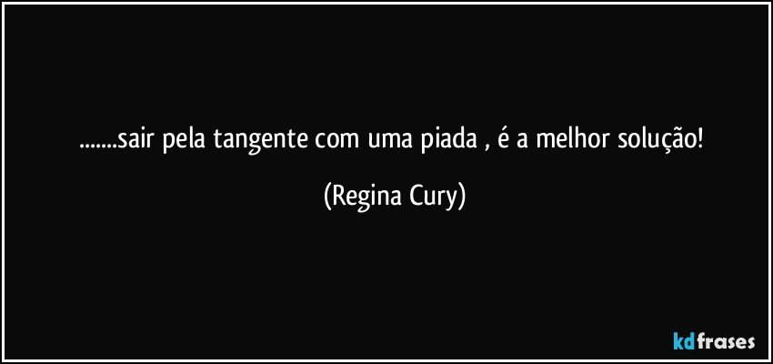 ...sair pela tangente com uma piada , é a melhor solução! (Regina Cury)