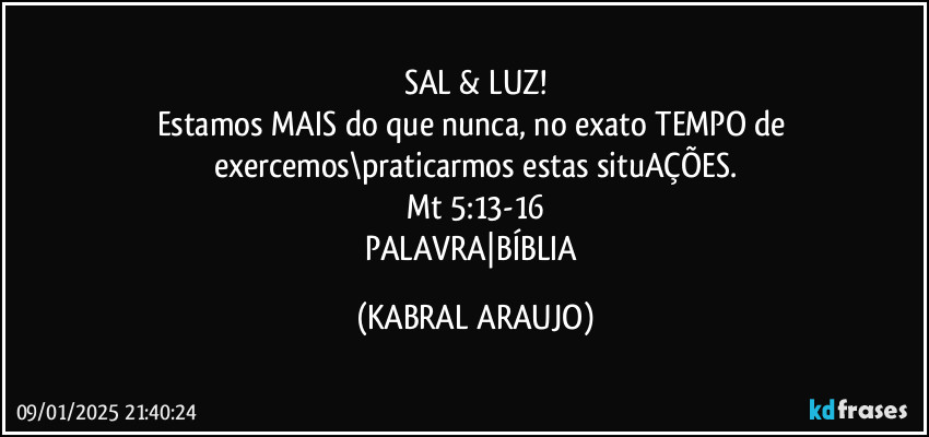 SAL & LUZ!
Estamos MAIS do que nunca, no exato TEMPO de exercemos\praticarmos estas situAÇÕES.
Mt 5:13-16
PALAVRA|BÍBLIA (KABRAL ARAUJO)