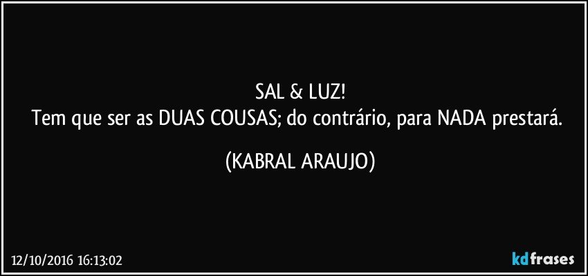 SAL & LUZ!
Tem que ser as DUAS COUSAS; do contrário, para NADA prestará. (KABRAL ARAUJO)