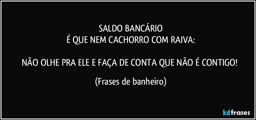 SALDO BANCÁRIO
É QUE NEM CACHORRO COM RAIVA:

NÃO OLHE PRA ELE E FAÇA DE CONTA QUE NÃO É CONTIGO! (Frases de banheiro)