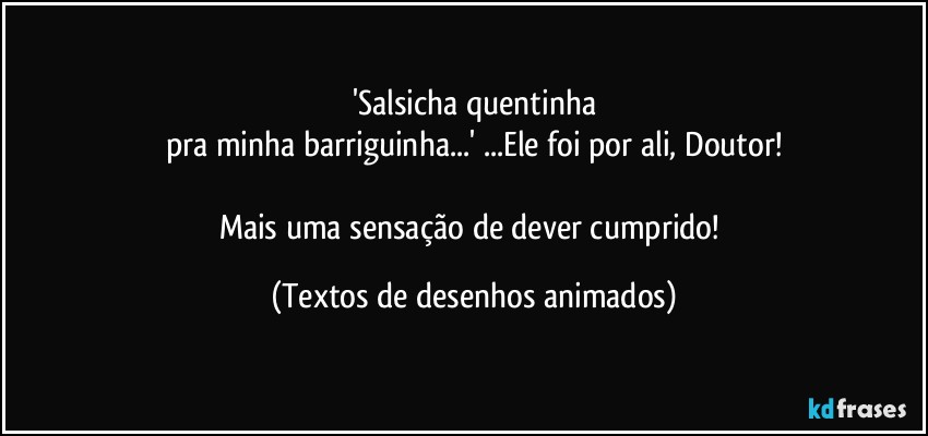 'Salsicha quentinha
pra minha barriguinha...' ...Ele foi por ali, Doutor!

Mais uma sensação de dever cumprido! (Textos de desenhos animados)