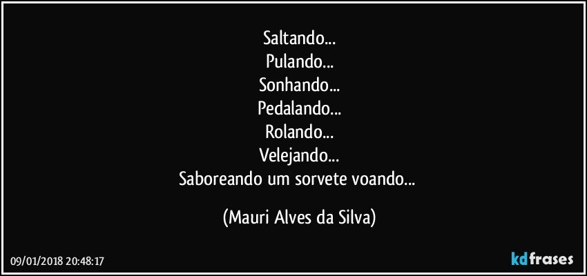 Saltando...
Pulando...
Sonhando...
Pedalando...
Rolando...
Velejando...
Saboreando um sorvete voando... (Mauri Alves da Silva)