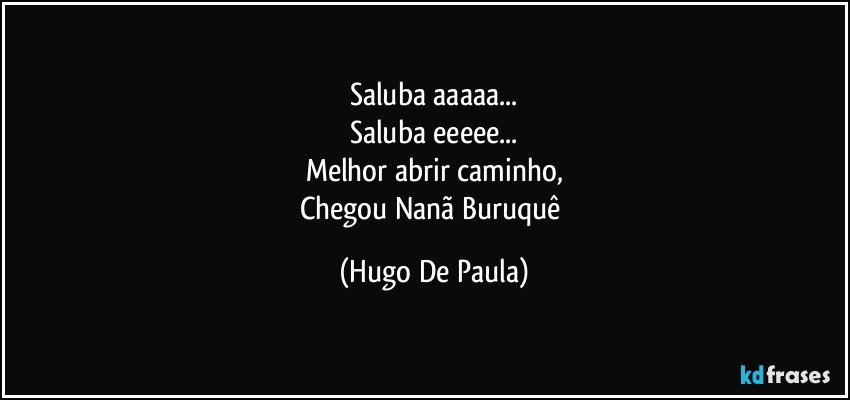 Saluba aaaaa...
Saluba eeeee...
Melhor abrir caminho,
Chegou Nanã Buruquê (Hugo De Paula)
