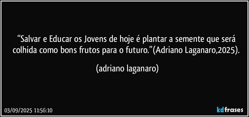 “Salvar e Educar os Jovens de hoje é plantar a semente que será colhida como bons frutos para o futuro.”(Adriano Laganaro,2025). (adriano laganaro)