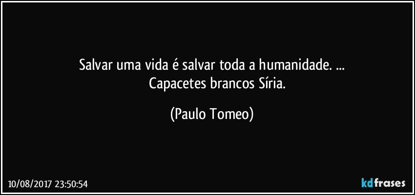 Salvar uma vida é salvar toda a humanidade. ...
               Capacetes brancos Síria. (Paulo Tomeo)