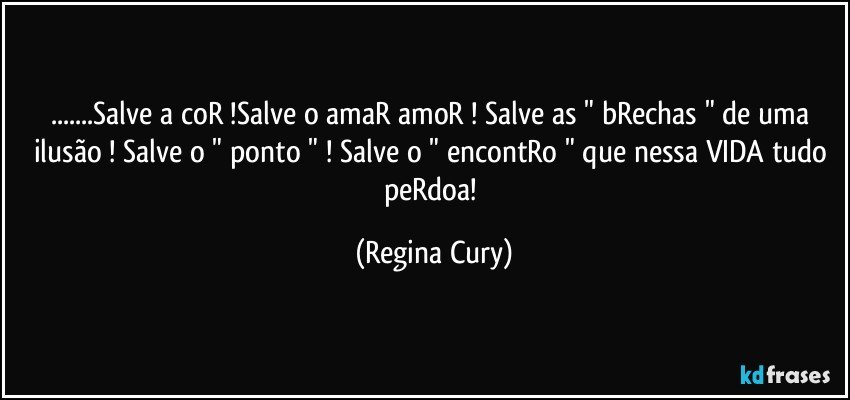 ...Salve a coR !Salve o amaR amoR ! Salve as " bRechas " de uma ilusão ! Salve o " ponto " ! Salve o " encontRo " que nessa VIDA tudo peRdoa! (Regina Cury)