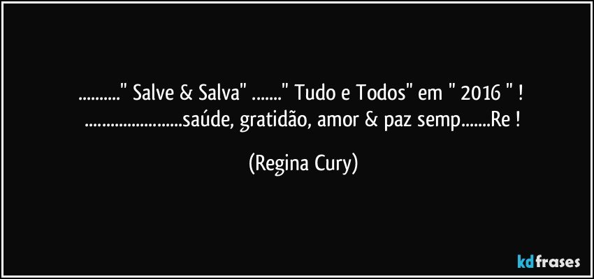 ..." Salve & Salva" ..." Tudo e Todos" em " 2016 " !  
 ...saúde, gratidão, amor & paz semp...Re ! (Regina Cury)