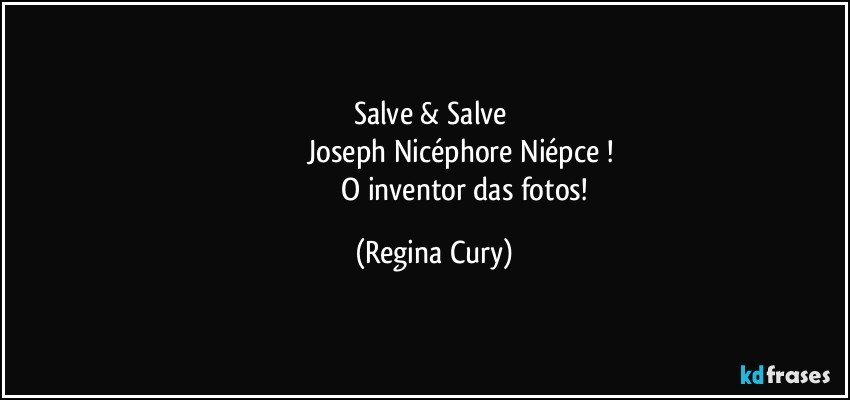 Salve & Salve 
                               Joseph Nicéphore Niépce ! 
                                  O inventor das fotos! (Regina Cury)