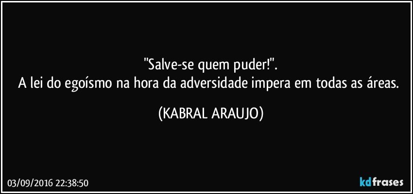 "Salve-se quem puder!".
A lei do egoísmo na hora da adversidade impera em todas as áreas. (KABRAL ARAUJO)