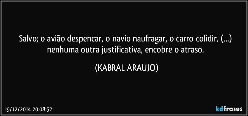 Salvo; o avião despencar, o navio naufragar, o carro colidir, (...) nenhuma outra justificativa, encobre o atraso. (KABRAL ARAUJO)