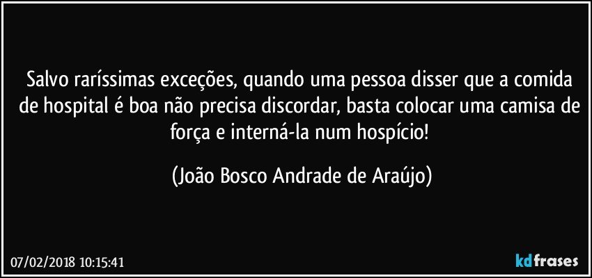 Salvo raríssimas exceções, quando uma pessoa disser que a comida de hospital é boa não precisa discordar, basta colocar uma camisa de força e interná-la num hospício! (João Bosco Andrade de Araújo)