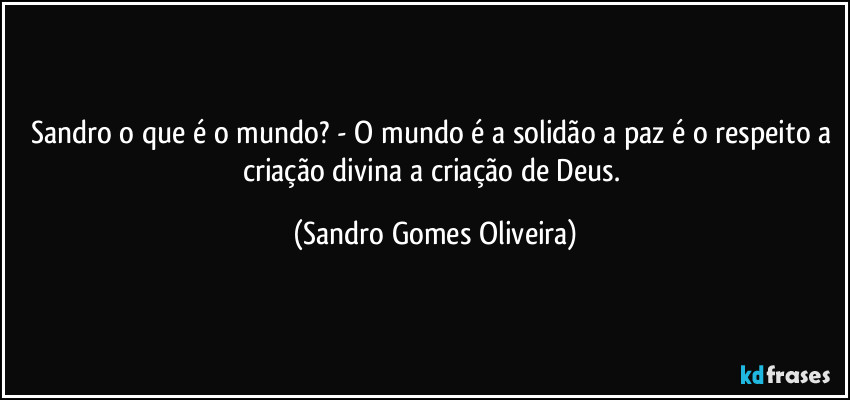 Sandro o que é o mundo? - O mundo é a solidão a paz é o respeito a criação divina a criação de Deus. (Sandro Gomes Oliveira)