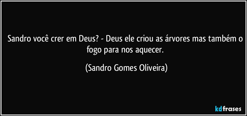 Sandro você crer em Deus? - Deus ele criou as árvores mas também o fogo para nos aquecer. (Sandro Gomes Oliveira)