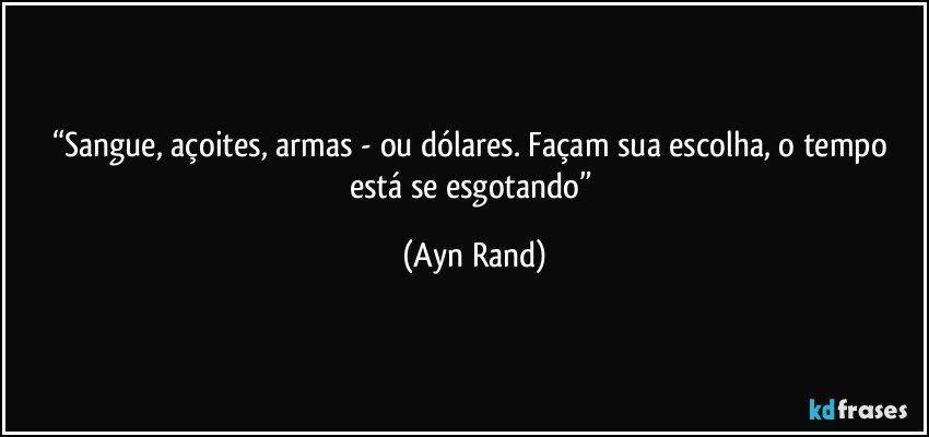 “Sangue, açoites, armas - ou dólares. Façam sua escolha, o tempo está se esgotando” (Ayn Rand)