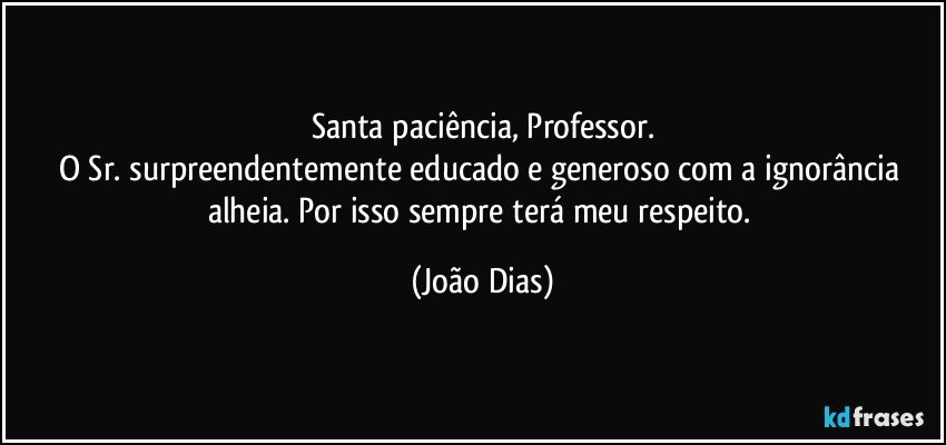 Santa paciência, Professor.
O Sr. surpreendentemente educado e generoso com a ignorância alheia. Por isso sempre terá meu respeito. (João Dias)