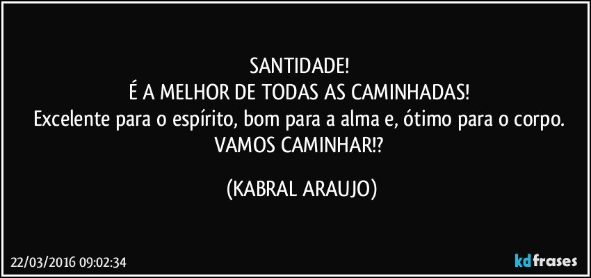 SANTIDADE! 
É A MELHOR DE TODAS AS CAMINHADAS! 
Excelente para o espírito, bom para a alma e, ótimo para o corpo. 
VAMOS CAMINHAR!? (KABRAL ARAUJO)