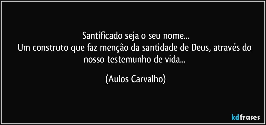 Santificado seja o seu nome...
Um construto que faz menção da santidade de Deus, através do nosso testemunho de vida... (Aulos Carvalho)