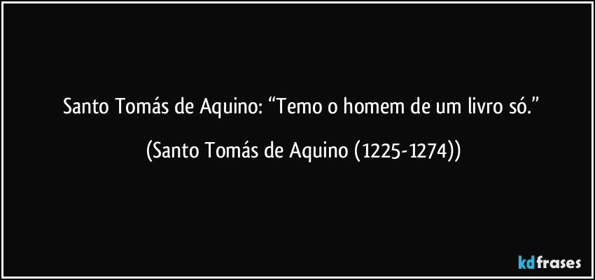 Santo Tomás de Aquino: “Temo o homem de um livro só.” (Santo Tomás de Aquino (1225-1274))