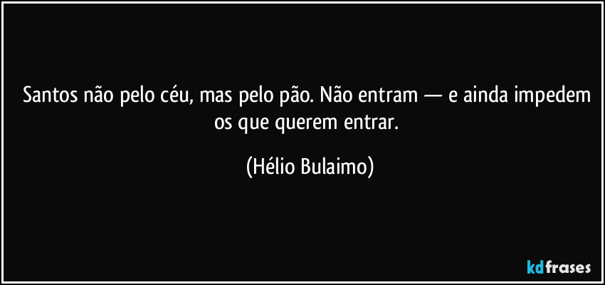 Santos não pelo céu, mas pelo pão. Não entram — e ainda impedem os que querem entrar. (Hélio Bulaimo)