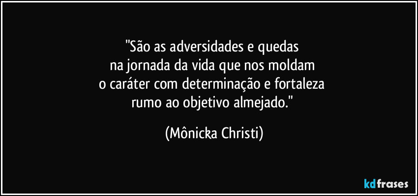 "São as adversidades e quedas 
na jornada da vida que nos moldam 
o caráter com determinação e fortaleza 
rumo ao objetivo almejado." (Mônicka Christi)