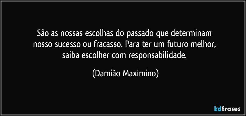 São as nossas escolhas do passado que determinam 
nosso sucesso ou fracasso. Para ter um futuro melhor, 
saiba escolher com responsabilidade. (Damião Maximino)