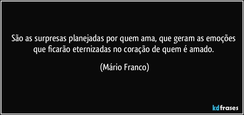 São as surpresas planejadas por quem ama, que geram as emoções que ficarão eternizadas no coração de quem é amado. (Mário Franco)