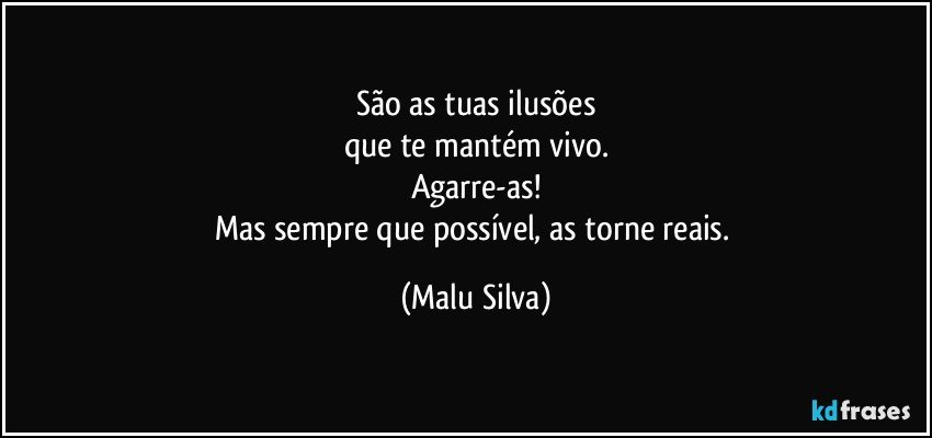 São as tuas ilusões
que te mantém vivo.
Agarre-as!
Mas sempre que possível, as torne reais. (Malu Silva)