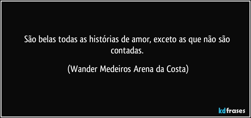 São belas todas as histórias de amor, exceto as que não são contadas. (Wander Medeiros Arena da Costa)