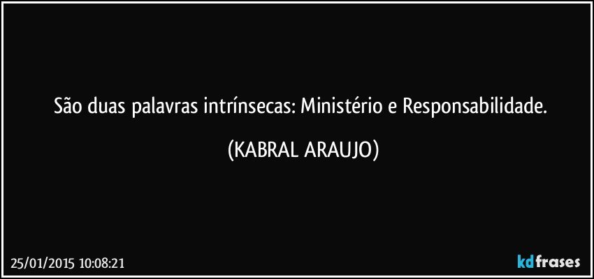 São duas palavras intrínsecas: Ministério e Responsabilidade. (KABRAL ARAUJO)