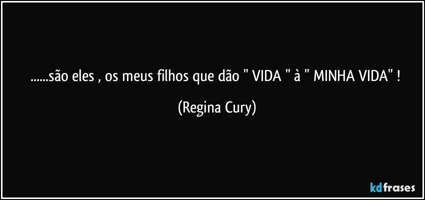 ...são eles ,   os meus filhos que dão  " VIDA  " à  " MINHA VIDA"  ! (Regina Cury)