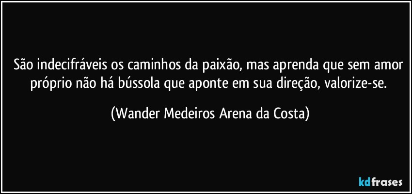 São indecifráveis os caminhos da paixão, mas aprenda que sem amor próprio não há bússola que aponte em sua direção, valorize-se. (Wander Medeiros Arena da Costa)