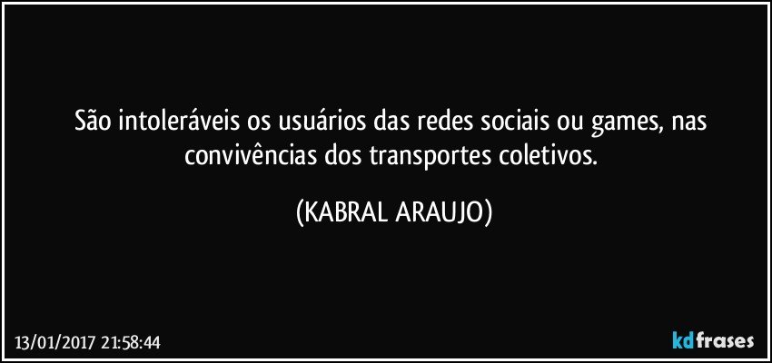 São intoleráveis os usuários das redes sociais ou games, nas convivências dos transportes coletivos. (KABRAL ARAUJO)